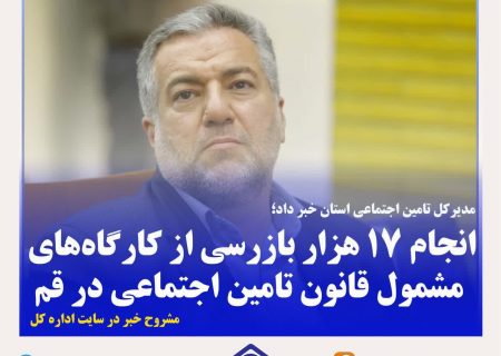 انجام ۱۷ هزار بازرسی از کارگاه‌های مشمول قانون تامین اجتماعی در قم